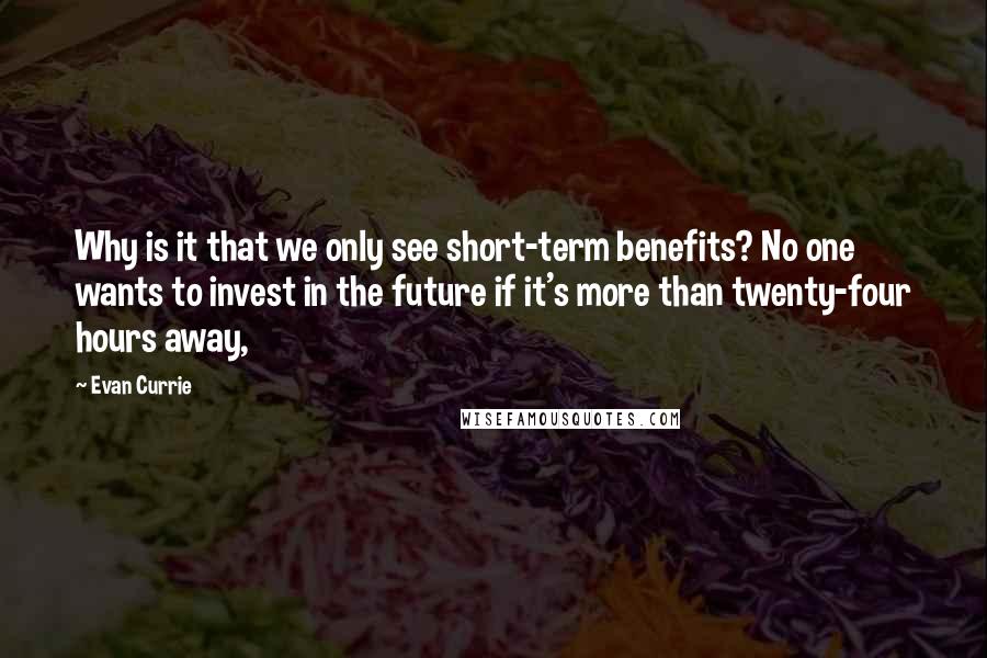 Evan Currie Quotes: Why is it that we only see short-term benefits? No one wants to invest in the future if it's more than twenty-four hours away,