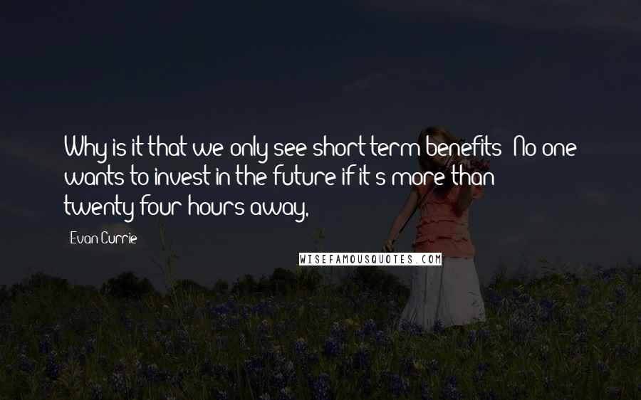 Evan Currie Quotes: Why is it that we only see short-term benefits? No one wants to invest in the future if it's more than twenty-four hours away,