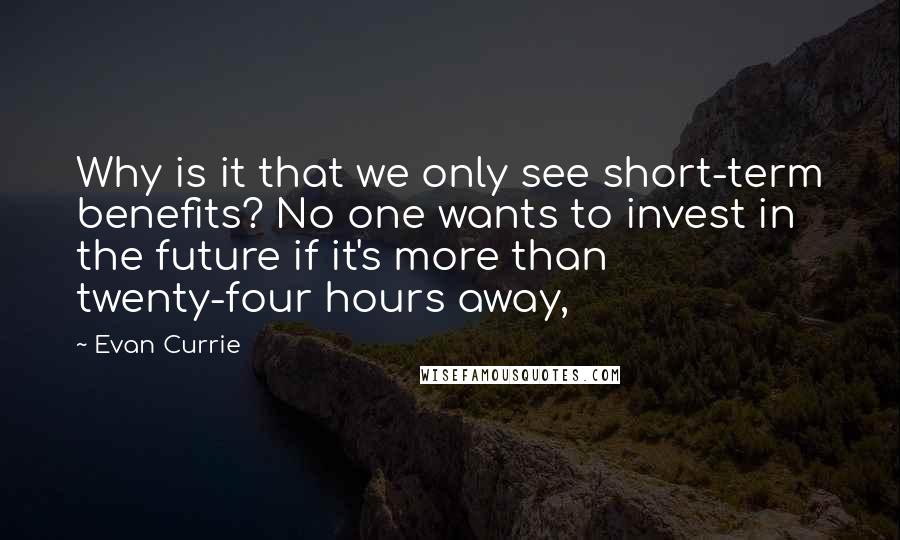 Evan Currie Quotes: Why is it that we only see short-term benefits? No one wants to invest in the future if it's more than twenty-four hours away,