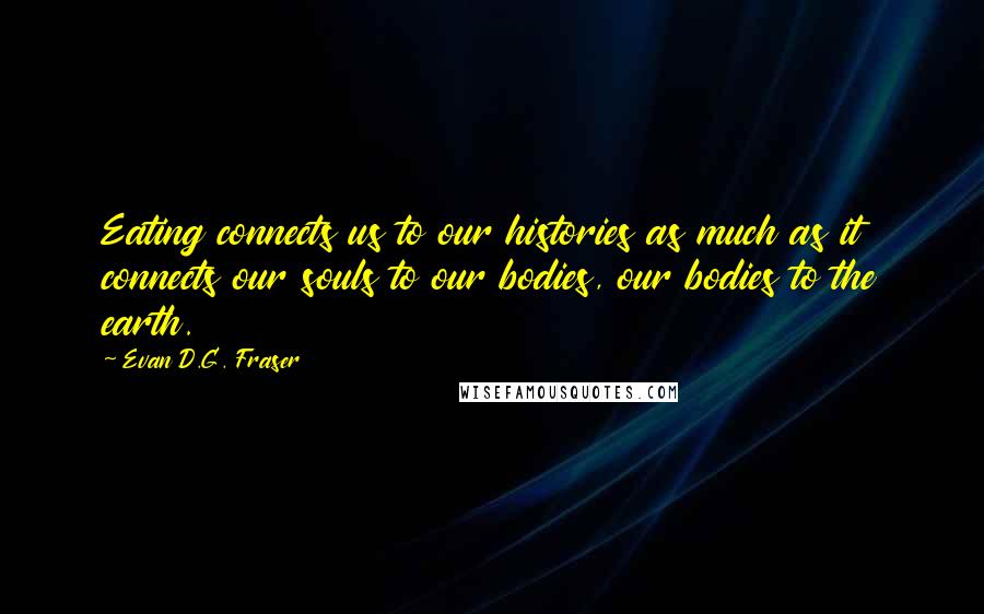 Evan D.G. Fraser Quotes: Eating connects us to our histories as much as it connects our souls to our bodies, our bodies to the earth.