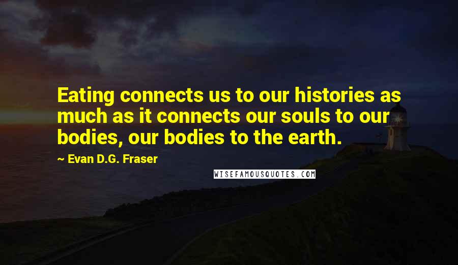 Evan D.G. Fraser Quotes: Eating connects us to our histories as much as it connects our souls to our bodies, our bodies to the earth.