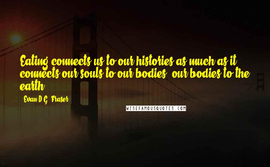 Evan D.G. Fraser Quotes: Eating connects us to our histories as much as it connects our souls to our bodies, our bodies to the earth.