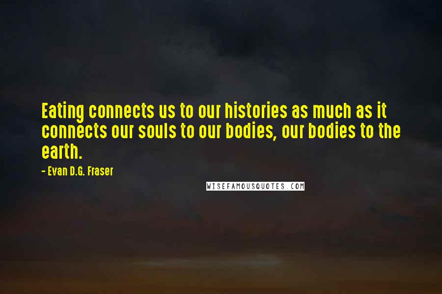 Evan D.G. Fraser Quotes: Eating connects us to our histories as much as it connects our souls to our bodies, our bodies to the earth.