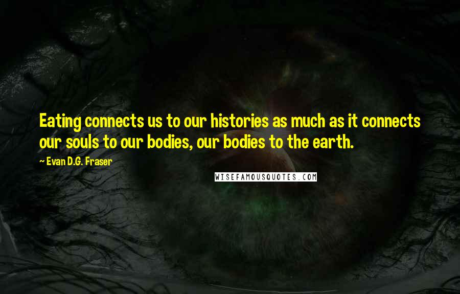 Evan D.G. Fraser Quotes: Eating connects us to our histories as much as it connects our souls to our bodies, our bodies to the earth.