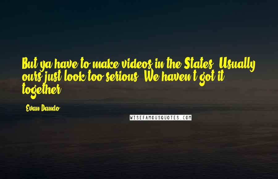 Evan Dando Quotes: But ya have to make videos in the States. Usually ours just look too serious. We haven't got it together.