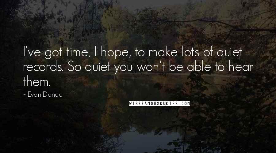 Evan Dando Quotes: I've got time, I hope, to make lots of quiet records. So quiet you won't be able to hear them.