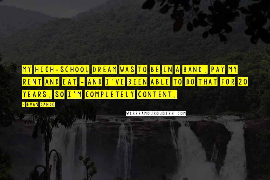 Evan Dando Quotes: My high-school dream was to be in a band, pay my rent and eat - and I've been able to do that for 20 years. So I'm completely content.