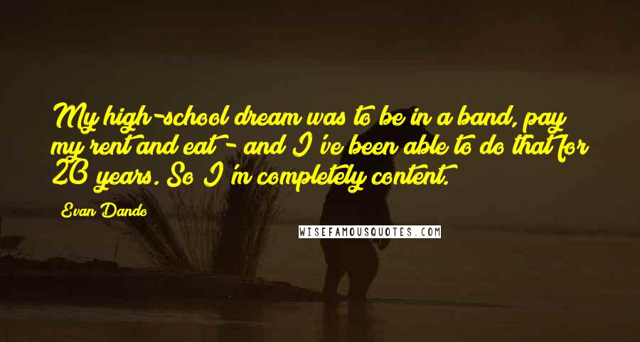 Evan Dando Quotes: My high-school dream was to be in a band, pay my rent and eat - and I've been able to do that for 20 years. So I'm completely content.