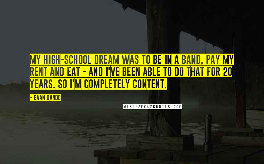 Evan Dando Quotes: My high-school dream was to be in a band, pay my rent and eat - and I've been able to do that for 20 years. So I'm completely content.