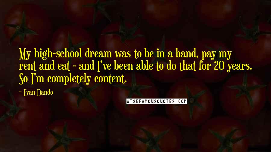 Evan Dando Quotes: My high-school dream was to be in a band, pay my rent and eat - and I've been able to do that for 20 years. So I'm completely content.