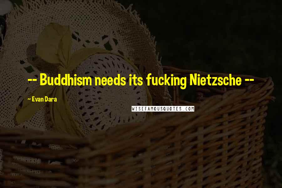 Evan Dara Quotes: -- Buddhism needs its fucking Nietzsche --