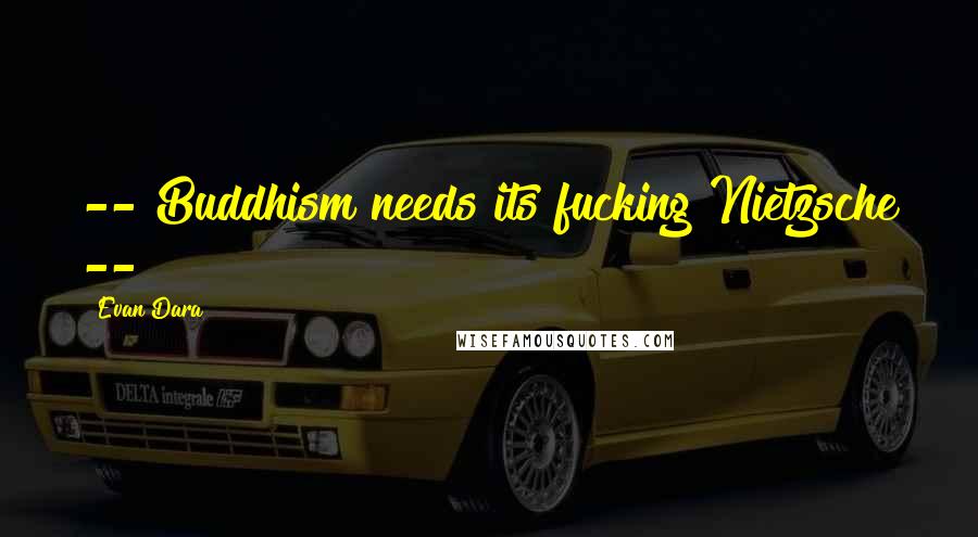 Evan Dara Quotes: -- Buddhism needs its fucking Nietzsche --