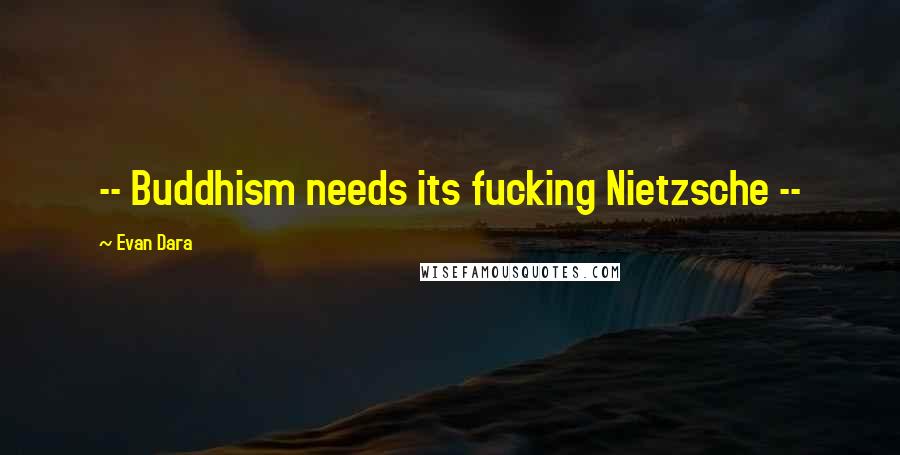 Evan Dara Quotes: -- Buddhism needs its fucking Nietzsche --