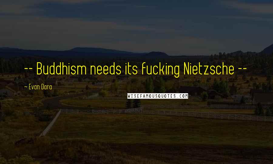 Evan Dara Quotes: -- Buddhism needs its fucking Nietzsche --