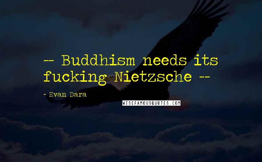 Evan Dara Quotes: -- Buddhism needs its fucking Nietzsche --