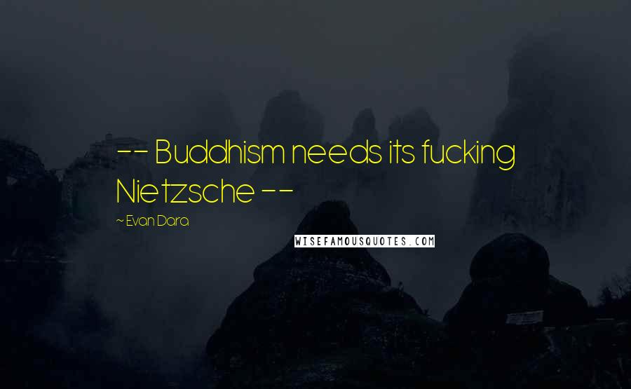 Evan Dara Quotes: -- Buddhism needs its fucking Nietzsche --