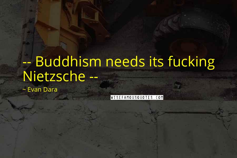 Evan Dara Quotes: -- Buddhism needs its fucking Nietzsche --