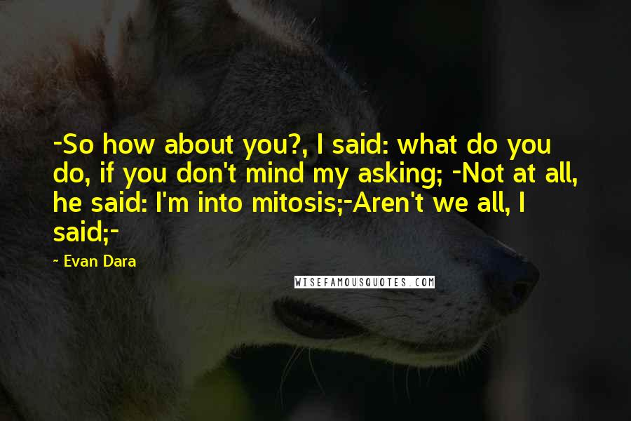 Evan Dara Quotes: -So how about you?, I said: what do you do, if you don't mind my asking; -Not at all, he said: I'm into mitosis;-Aren't we all, I said;-