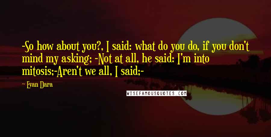 Evan Dara Quotes: -So how about you?, I said: what do you do, if you don't mind my asking; -Not at all, he said: I'm into mitosis;-Aren't we all, I said;-