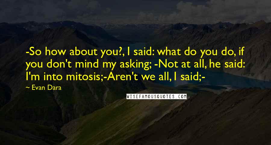 Evan Dara Quotes: -So how about you?, I said: what do you do, if you don't mind my asking; -Not at all, he said: I'm into mitosis;-Aren't we all, I said;-
