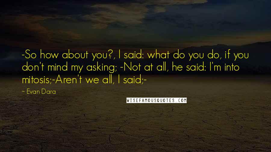 Evan Dara Quotes: -So how about you?, I said: what do you do, if you don't mind my asking; -Not at all, he said: I'm into mitosis;-Aren't we all, I said;-