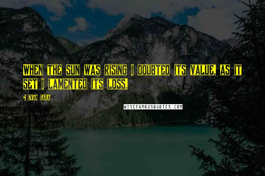 Evan Dara Quotes: When the sun was rising I doubted its value, as it set I lamented its loss.