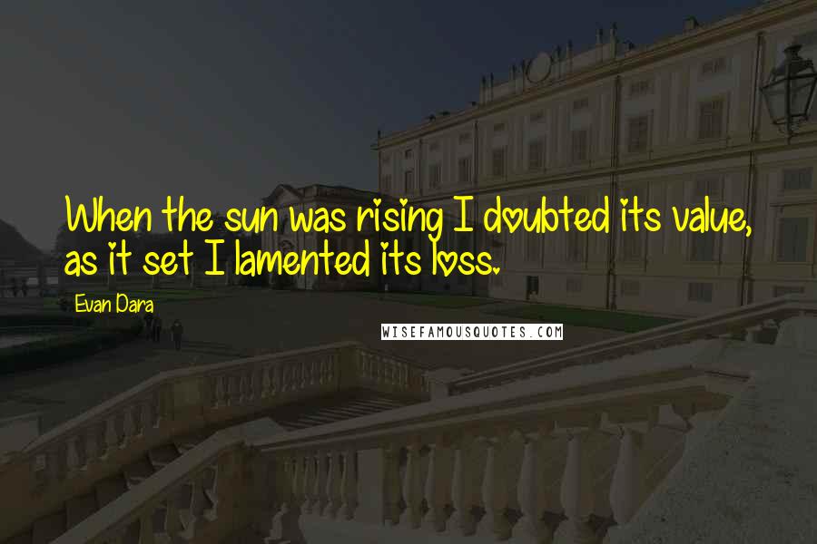 Evan Dara Quotes: When the sun was rising I doubted its value, as it set I lamented its loss.