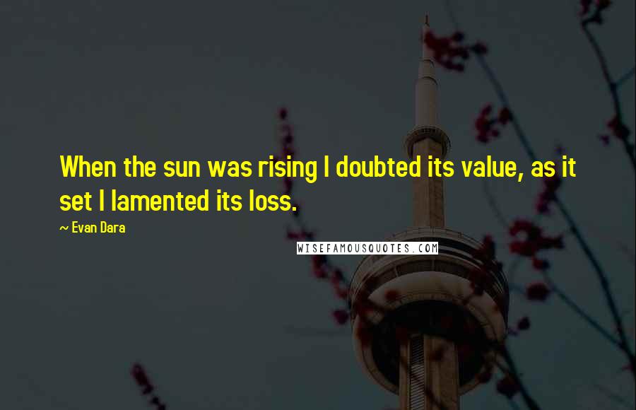 Evan Dara Quotes: When the sun was rising I doubted its value, as it set I lamented its loss.