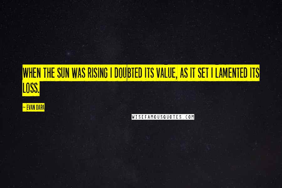 Evan Dara Quotes: When the sun was rising I doubted its value, as it set I lamented its loss.