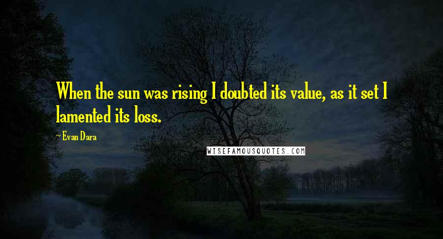 Evan Dara Quotes: When the sun was rising I doubted its value, as it set I lamented its loss.