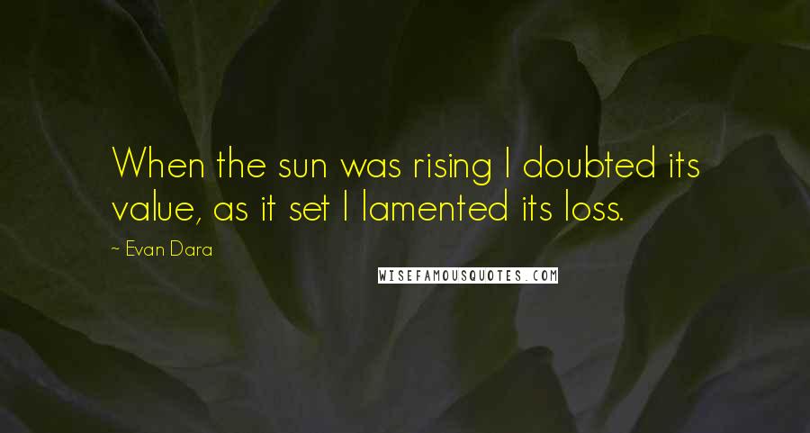 Evan Dara Quotes: When the sun was rising I doubted its value, as it set I lamented its loss.