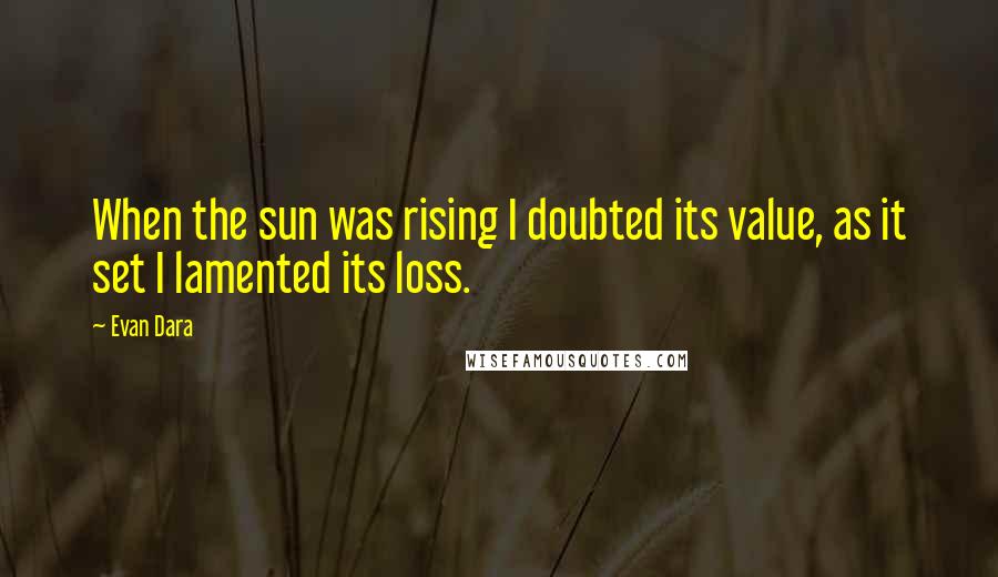 Evan Dara Quotes: When the sun was rising I doubted its value, as it set I lamented its loss.