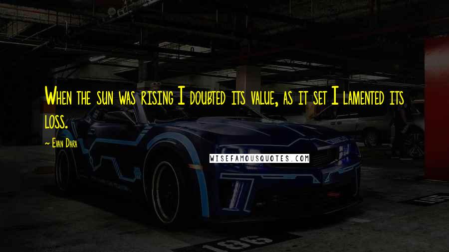 Evan Dara Quotes: When the sun was rising I doubted its value, as it set I lamented its loss.