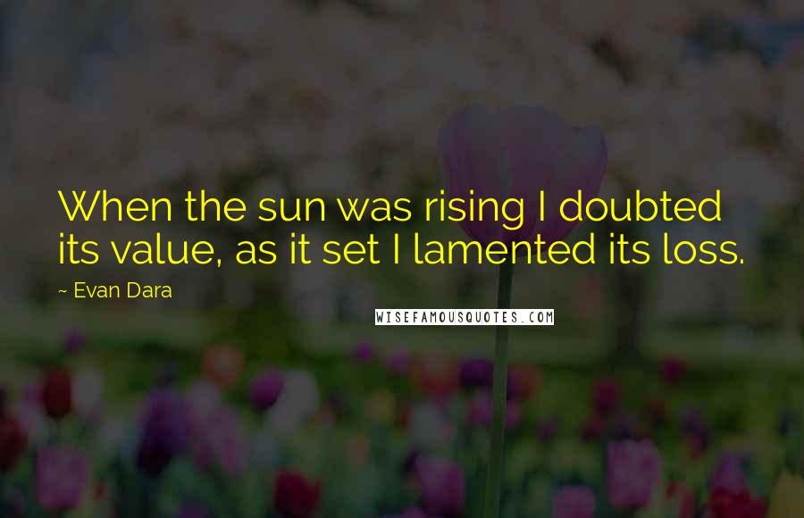 Evan Dara Quotes: When the sun was rising I doubted its value, as it set I lamented its loss.