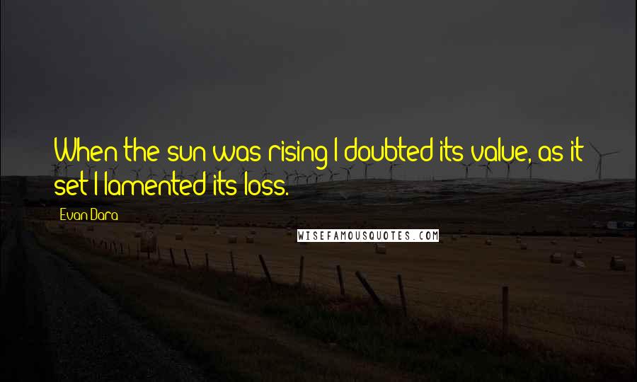 Evan Dara Quotes: When the sun was rising I doubted its value, as it set I lamented its loss.