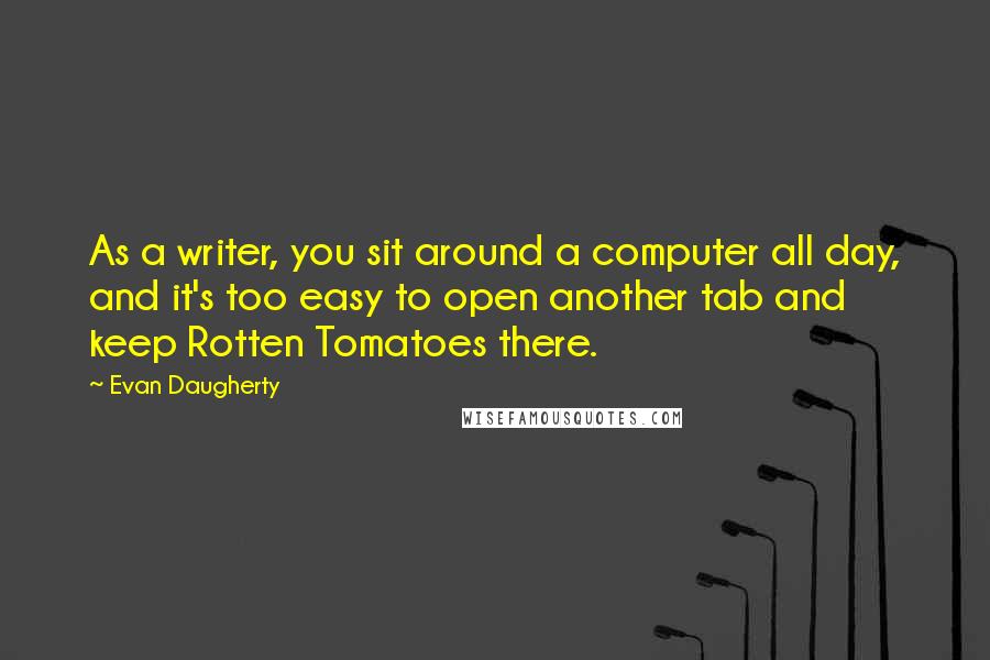Evan Daugherty Quotes: As a writer, you sit around a computer all day, and it's too easy to open another tab and keep Rotten Tomatoes there.