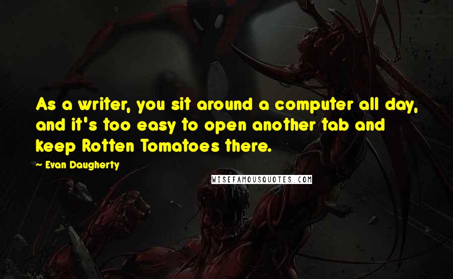 Evan Daugherty Quotes: As a writer, you sit around a computer all day, and it's too easy to open another tab and keep Rotten Tomatoes there.