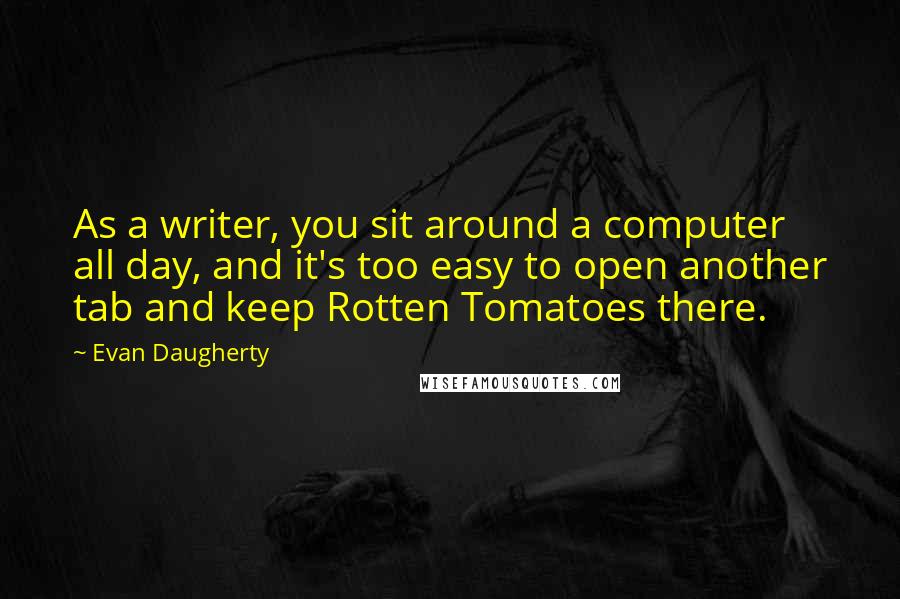 Evan Daugherty Quotes: As a writer, you sit around a computer all day, and it's too easy to open another tab and keep Rotten Tomatoes there.