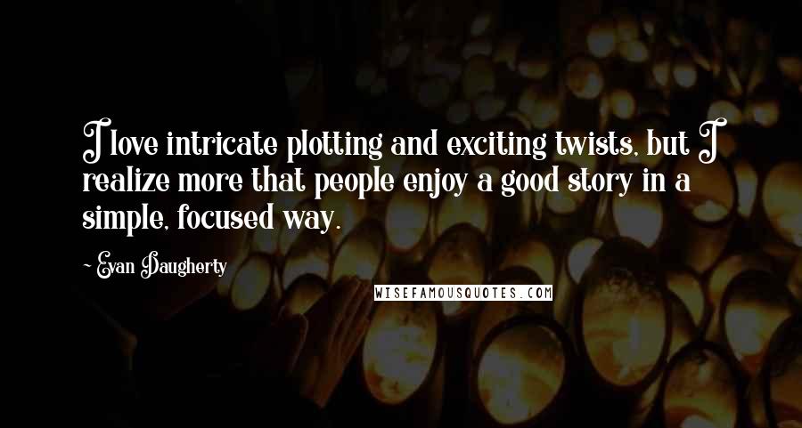 Evan Daugherty Quotes: I love intricate plotting and exciting twists, but I realize more that people enjoy a good story in a simple, focused way.