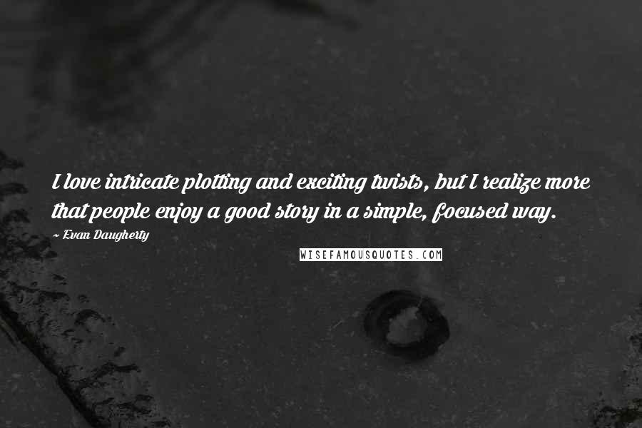 Evan Daugherty Quotes: I love intricate plotting and exciting twists, but I realize more that people enjoy a good story in a simple, focused way.