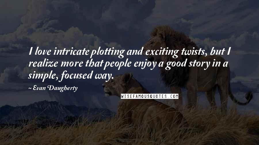 Evan Daugherty Quotes: I love intricate plotting and exciting twists, but I realize more that people enjoy a good story in a simple, focused way.