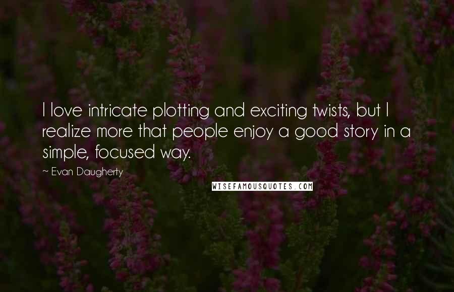 Evan Daugherty Quotes: I love intricate plotting and exciting twists, but I realize more that people enjoy a good story in a simple, focused way.