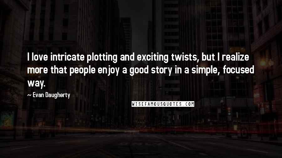 Evan Daugherty Quotes: I love intricate plotting and exciting twists, but I realize more that people enjoy a good story in a simple, focused way.