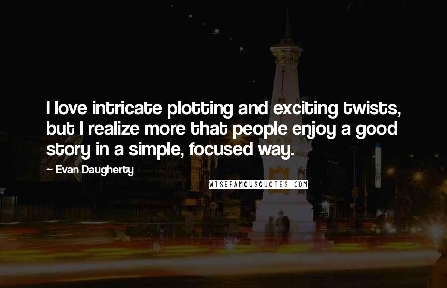 Evan Daugherty Quotes: I love intricate plotting and exciting twists, but I realize more that people enjoy a good story in a simple, focused way.