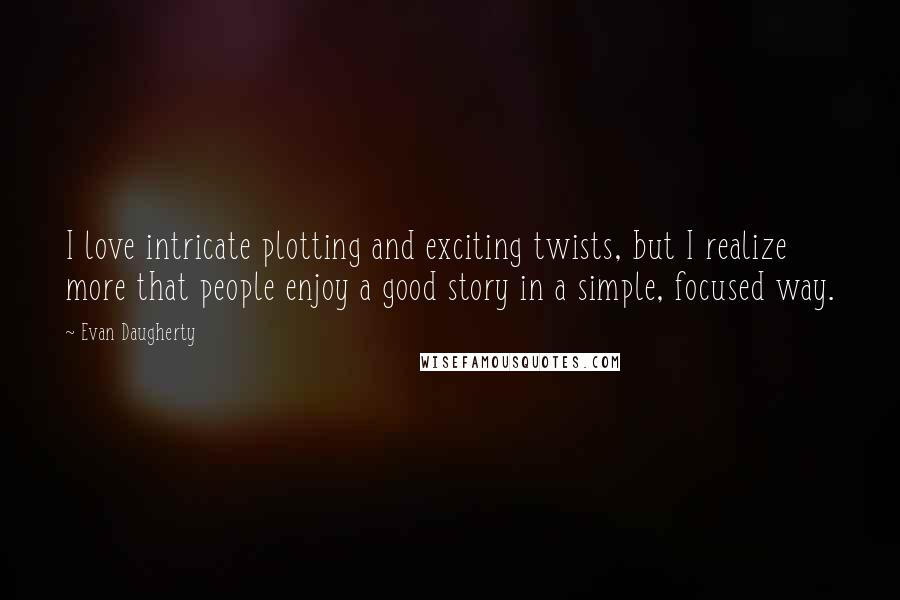 Evan Daugherty Quotes: I love intricate plotting and exciting twists, but I realize more that people enjoy a good story in a simple, focused way.