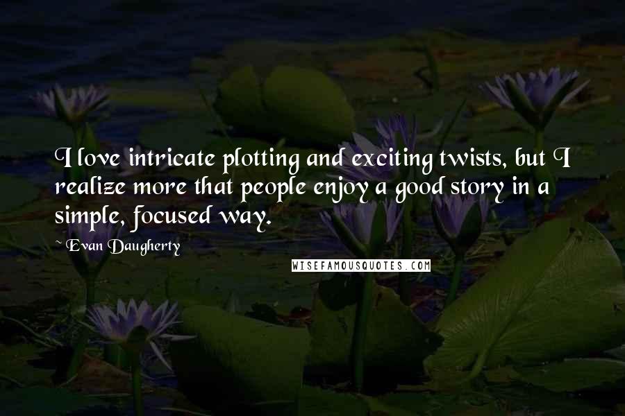 Evan Daugherty Quotes: I love intricate plotting and exciting twists, but I realize more that people enjoy a good story in a simple, focused way.