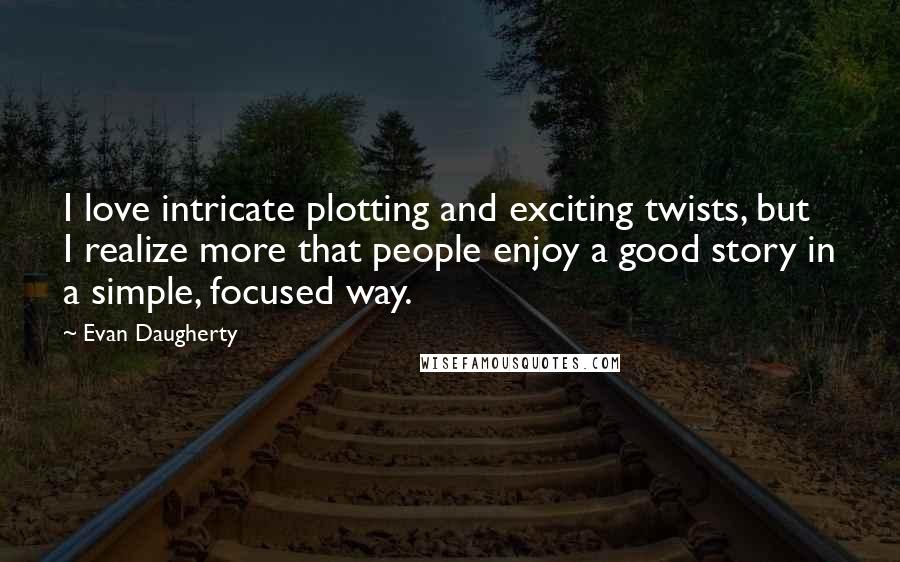 Evan Daugherty Quotes: I love intricate plotting and exciting twists, but I realize more that people enjoy a good story in a simple, focused way.