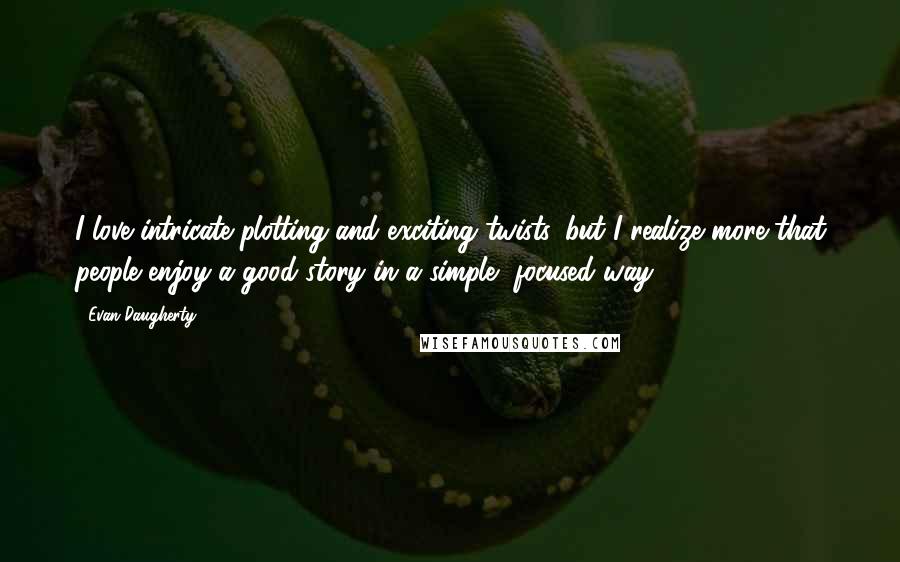 Evan Daugherty Quotes: I love intricate plotting and exciting twists, but I realize more that people enjoy a good story in a simple, focused way.