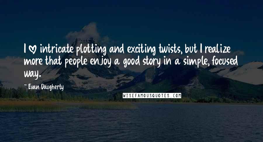 Evan Daugherty Quotes: I love intricate plotting and exciting twists, but I realize more that people enjoy a good story in a simple, focused way.