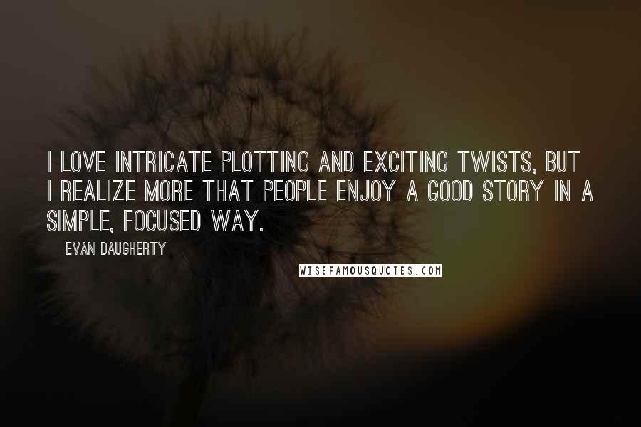 Evan Daugherty Quotes: I love intricate plotting and exciting twists, but I realize more that people enjoy a good story in a simple, focused way.